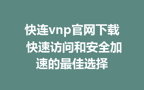 快连vnp官网下载 快速访问和安全加速的最佳选择