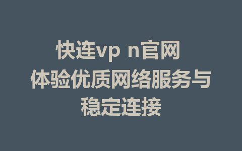 快连vp n官网 体验优质网络服务与稳定连接