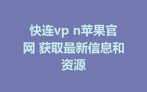 快连vp n苹果官网 获取最新信息和资源