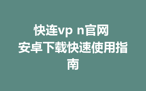 快连vp n官网 安卓下载快速使用指南