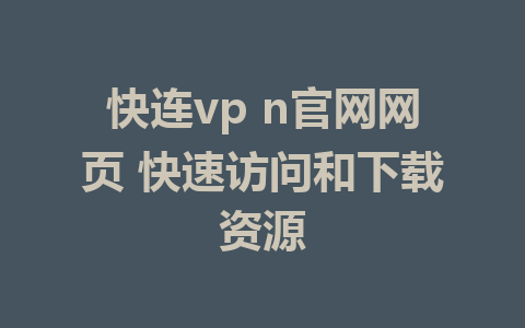 快连vp n官网网页 快速访问和下载资源