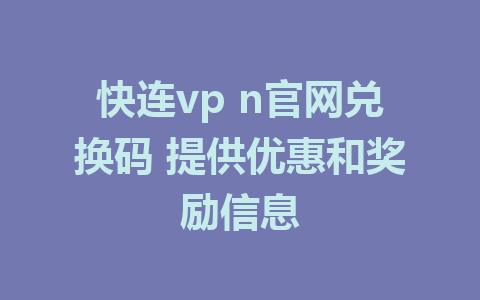 快连vp n官网兑换码 提供优惠和奖励信息