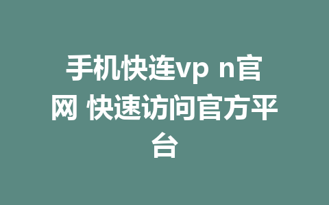 手机快连vp n官网 快速访问官方平台